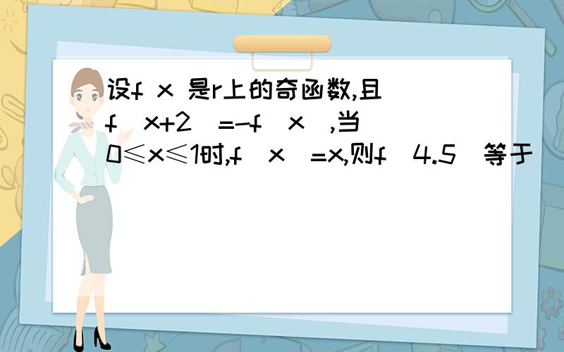 设f x 是r上的奇函数,且f(x+2)=-f(x),当0≤x≤1时,f(x)=x,则f(4.5)等于