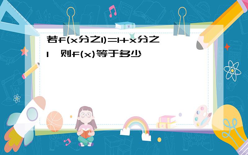 若f(x分之1)=1+x分之1,则f(x)等于多少