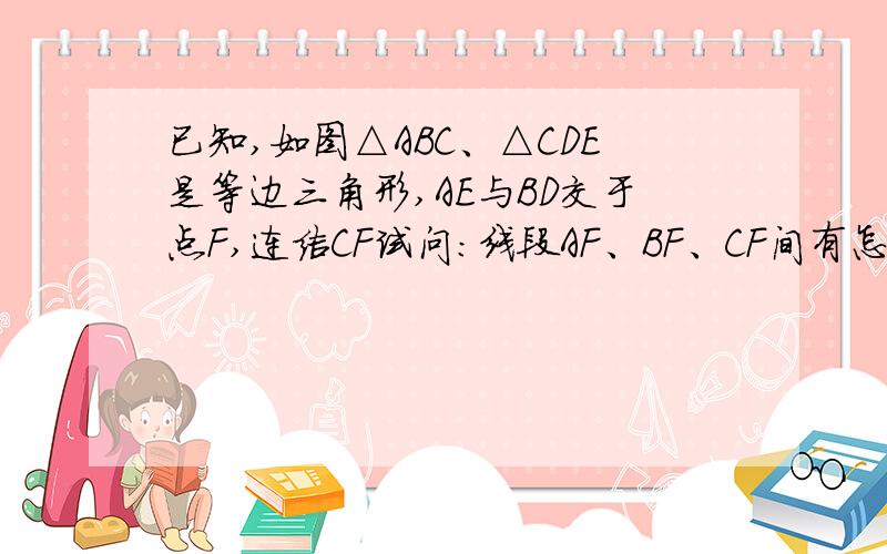 已知,如图△ABC、△CDE是等边三角形,AE与BD交于点F,连结CF试问：线段AF、BF、CF间有怎样的数量关系,并说明理由.急!还有别用圆的证法