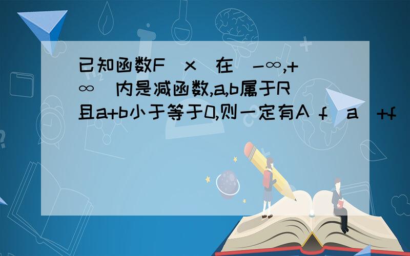 已知函数F（x）在（-∞,+∞）内是减函数,a,b属于R且a+b小于等于0,则一定有A f（a）+f（b）小于等于-f（a）-f（b） B f（a）+f（b）大于等于-f（a）-f（b） C f（a）+f（b）小于等于 f（-a）+f（-b） D