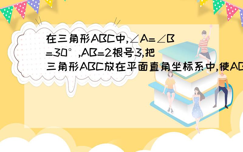 在三角形ABC中,∠A=∠B=30°,AB=2根号3,把三角形ABC放在平面直角坐标系中,使AB得中点位于坐标原点O,在三角形ABC中，∠A=∠B=30°，AB=2根号3，把三角形ABC放在平面直角坐标系中，使AB得中点位于坐