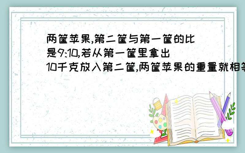 两筐苹果,第二筐与第一筐的比是9:10,若从第一筐里拿出10千克放入第二筐,两筐苹果的重量就相等,【接上】这两筐苹果共有多少千克?