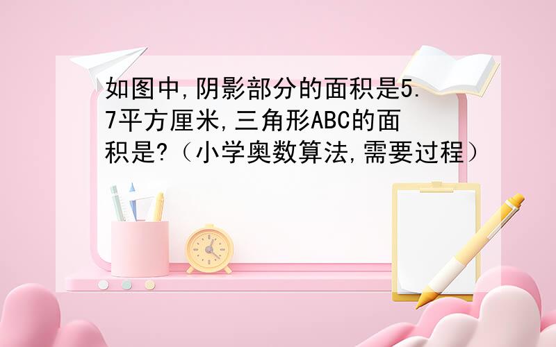 如图中,阴影部分的面积是5.7平方厘米,三角形ABC的面积是?（小学奥数算法,需要过程）