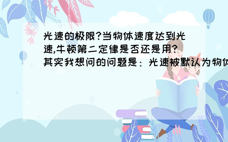 光速的极限?当物体速度达到光速,牛顿第二定律是否还是用?其实我想问的问题是：光速被默认为物体运动的最大速度,然而黑洞却具有对光线吸引的能力,那么,当光被吸引,它是否会加速?是否