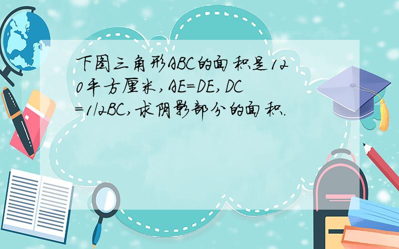 下图三角形ABC的面积是120平方厘米,AE=DE,DC=1/2BC,求阴影部分的面积.