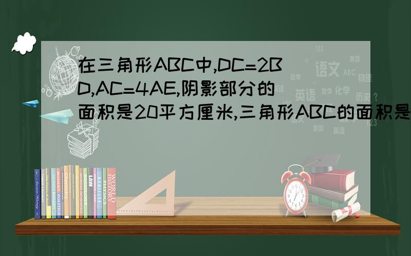 在三角形ABC中,DC=2BD,AC=4AE,阴影部分的面积是20平方厘米,三角形ABC的面积是多少平方厘米?