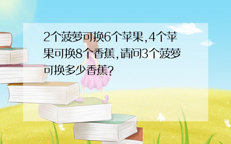 2个菠萝可换6个苹果,4个苹果可换8个香蕉,请问3个菠萝可换多少香蕉?