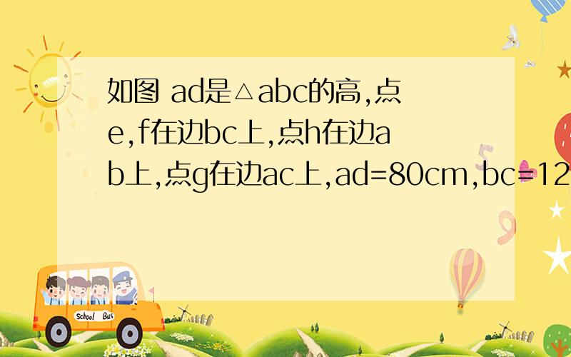 如图 ad是△abc的高,点e,f在边bc上,点h在边ab上,点g在边ac上,ad=80cm,bc=120cm.（1）若四边形efgh是正方形,求正方形的面积.（2）若四边形efgh是长方形,且长是宽的2倍,求长和宽.