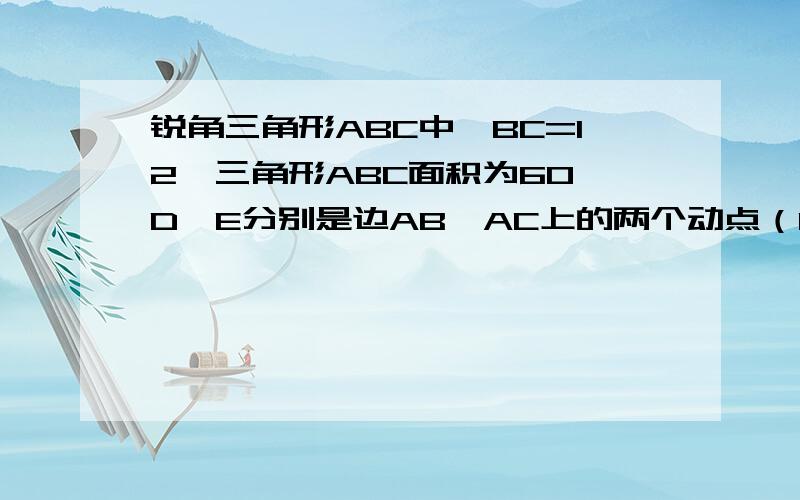 锐角三角形ABC中,BC=12,三角形ABC面积为60,D,E分别是边AB,AC上的两个动点（D,E不与A,B重合）且保持DE∥BC,以DE为边,在点A的异侧作矩形DEFG,且EF=1/2 DE（1）当DEFG的边GF在BC上是,就矩形DEFG的边DE的长（2