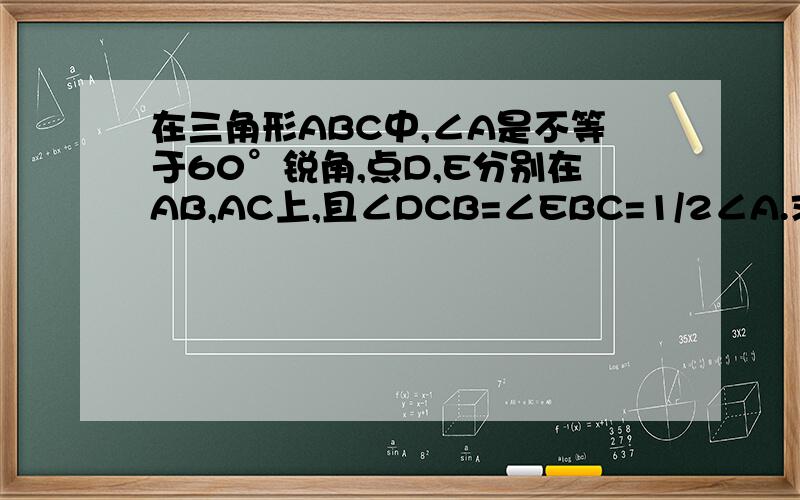 在三角形ABC中,∠A是不等于60°锐角,点D,E分别在AB,AC上,且∠DCB=∠EBC=1/2∠A.求证BD=CE用延长CD至F,使CF=BE,连结BF的方法做.