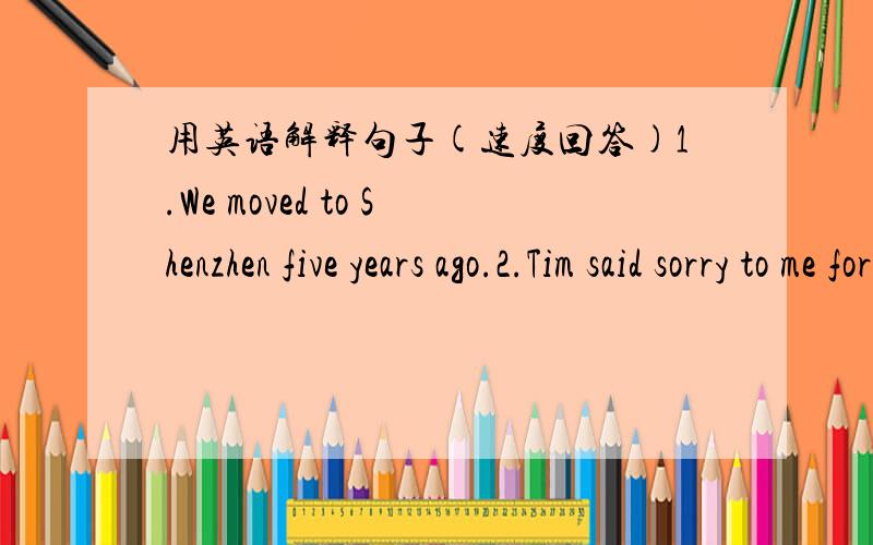 用英语解释句子(速度回答)1.We moved to Shenzhen five years ago.2.Tim said sorry to me for his mistake.3.The little boy was too young to go to school.4.The woman complained about the rice.5.They are speaking in a low voice.