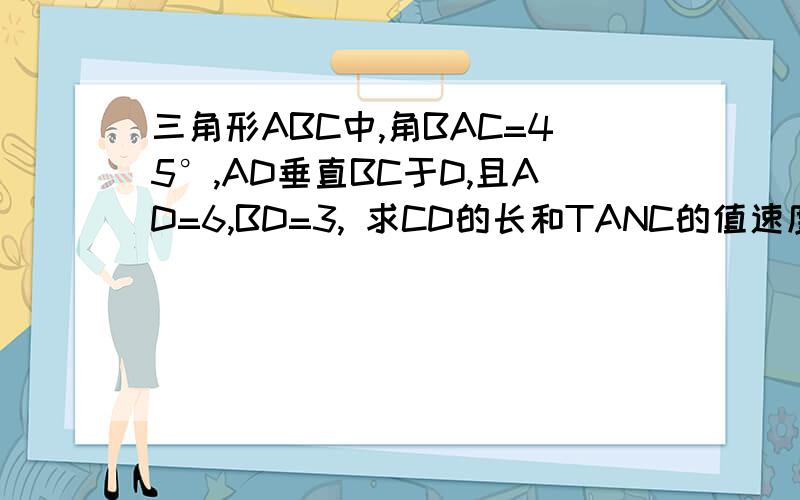 三角形ABC中,角BAC=45°,AD垂直BC于D,且AD=6,BD=3, 求CD的长和TANC的值速度啊!谢谢!