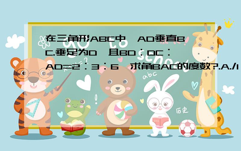 在三角形ABC中,AD垂直BC.垂足为D,且BD：DC：AD=2：3：6,求角BAC的度数?.A./1 \./.1..\./..1...\.B/...1.\C.——————.D.........A ........./1 \ ......../.1..\ ......./..1...\ ....B/...1....\C .....—————— ..........D