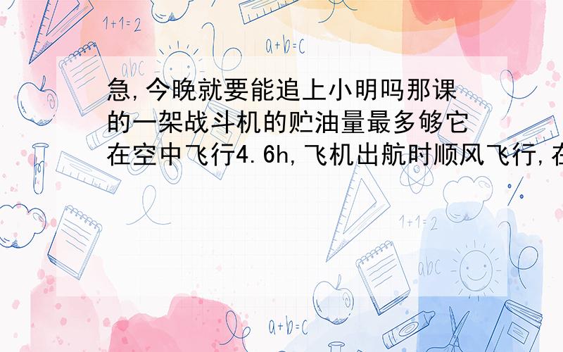 急,今晚就要能追上小明吗那课的一架战斗机的贮油量最多够它在空中飞行4.6h,飞机出航时顺风飞行,在静风中的速度是575km/h,风速是25km/h,这架飞机最多能飞出多少千米就应返回?还没学过带风