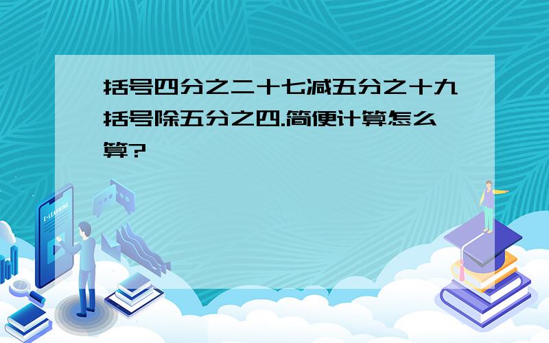 括号四分之二十七减五分之十九括号除五分之四.简便计算怎么算?