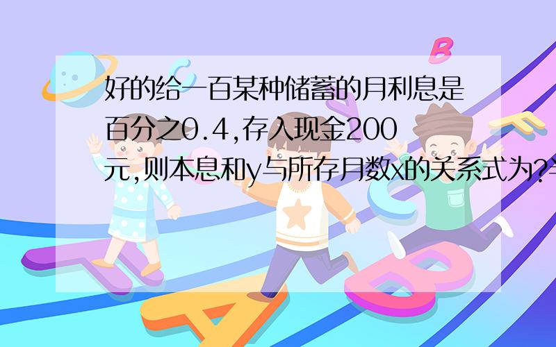 好的给一百某种储蓄的月利息是百分之0.4,存入现金200元,则本息和y与所存月数x的关系式为?半径为2的圆,如果半径增加X,则面积增加数Y与X的关系为?地面温度为20度,如果每升高一千米,气温下降