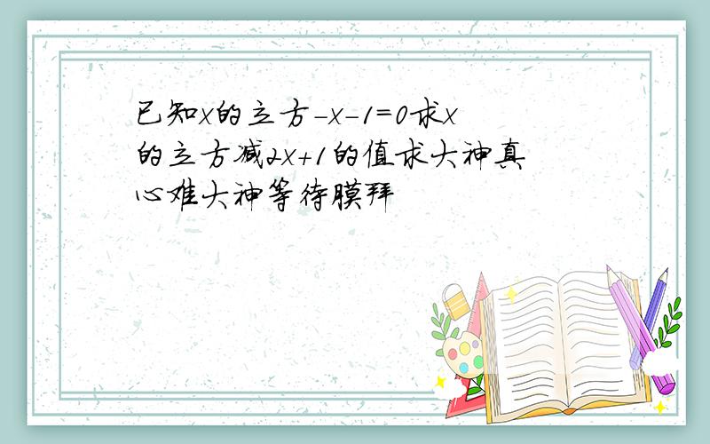 已知x的立方-x-1=0求x的立方减2x+1的值求大神真心难大神等待膜拜