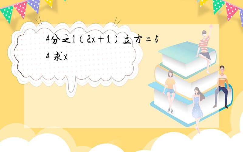 4分之1（2x+1）立方=54 求x