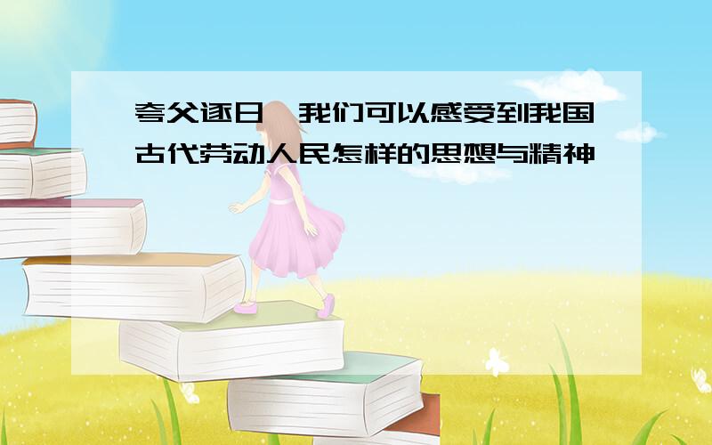 夸父逐日,我们可以感受到我国古代劳动人民怎样的思想与精神