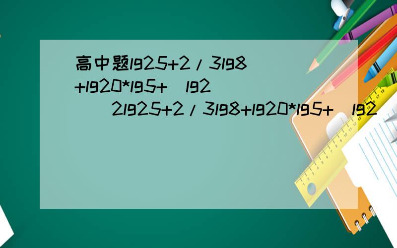 高中题lg25+2/3lg8+lg20*lg5+(lg2)^2lg25+2/3lg8+lg20*lg5+(lg2)^2高中题．．．