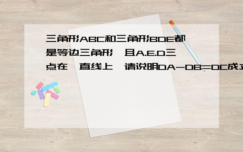 三角形ABC和三角形BDE都是等边三角形,且A.E.D三点在一直线上,请说明DA-DB=DC成立的理由rutu