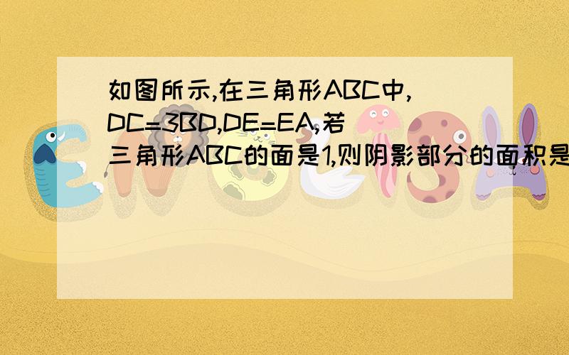 如图所示,在三角形ABC中,DC=3BD,DE=EA,若三角形ABC的面是1,则阴影部分的面积是多少?