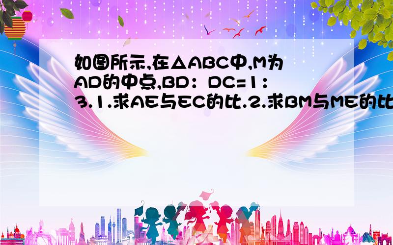 如图所示,在△ABC中,M为AD的中点,BD：DC=1：3.1.求AE与EC的比.2.求BM与ME的比.急