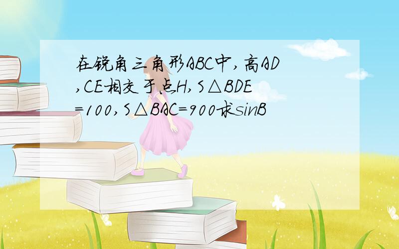 在锐角三角形ABC中,高AD,CE相交于点H,S△BDE=100,S△BAC=900求sinB