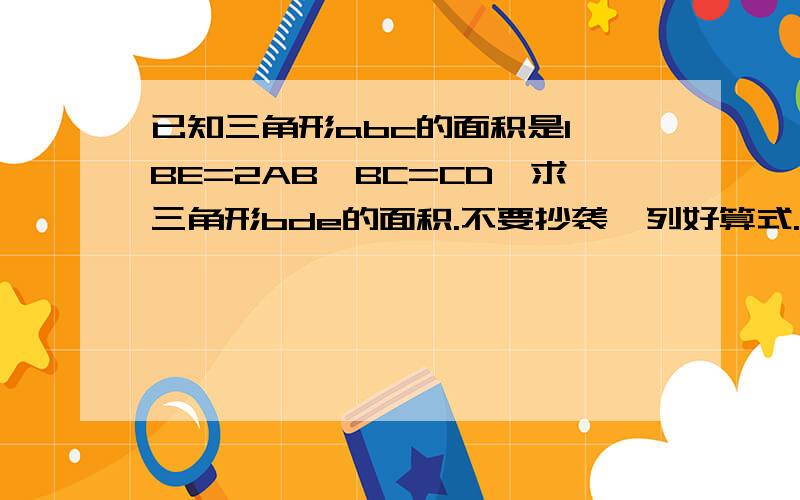 已知三角形abc的面积是1,BE=2AB,BC=CD,求三角形bde的面积.不要抄袭,列好算式...