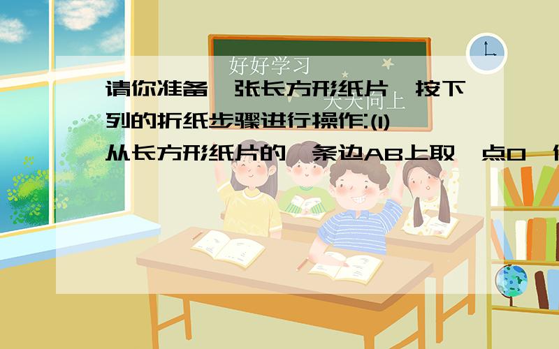 请你准备一张长方形纸片,按下列的折纸步骤进行操作:(1)从长方形纸片的一条边AB上取一点O,作线段OP；（2）把∠BOP对折,使角的两边互相重叠；（3）再把∠AOP对折,使角的两边互相重叠,这样折