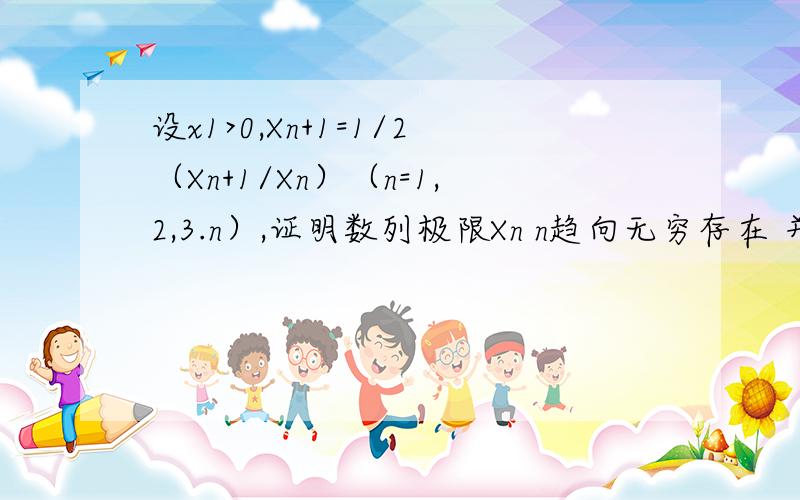 设x1>0,Xn+1=1/2（Xn+1/Xn）（n=1,2,3.n）,证明数列极限Xn n趋向无穷存在 并且求极限值好的加分