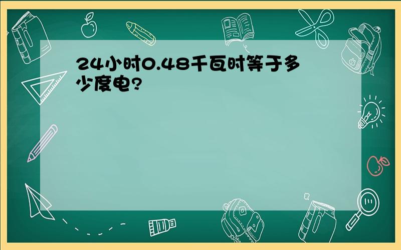 24小时0.48千瓦时等于多少度电?