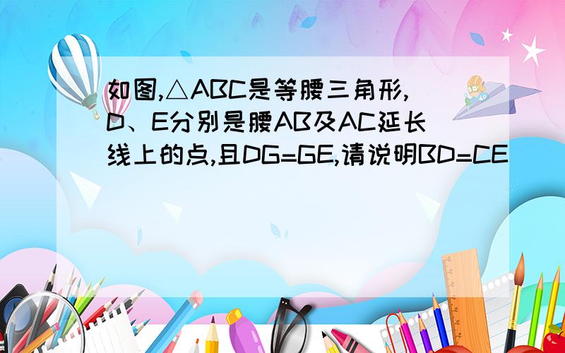 如图,△ABC是等腰三角形,D、E分别是腰AB及AC延长线上的点,且DG=GE,请说明BD=CE