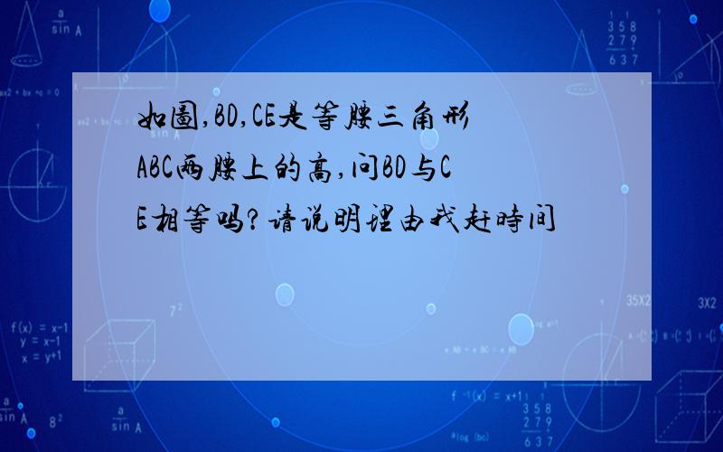 如图,BD,CE是等腰三角形ABC两腰上的高,问BD与CE相等吗?请说明理由我赶时间