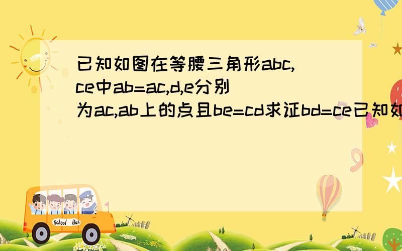 已知如图在等腰三角形abc,ce中ab=ac,d,e分别为ac,ab上的点且be=cd求证bd=ce已知如图在等腰三角形abcce中ab=acde分别为acab上的点且be=cd求证bd=ce