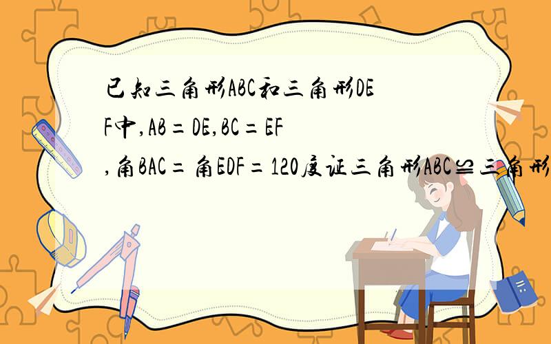 已知三角形ABC和三角形DEF中,AB=DE,BC=EF,角BAC=角EDF=120度证三角形ABC≌三角形DEF