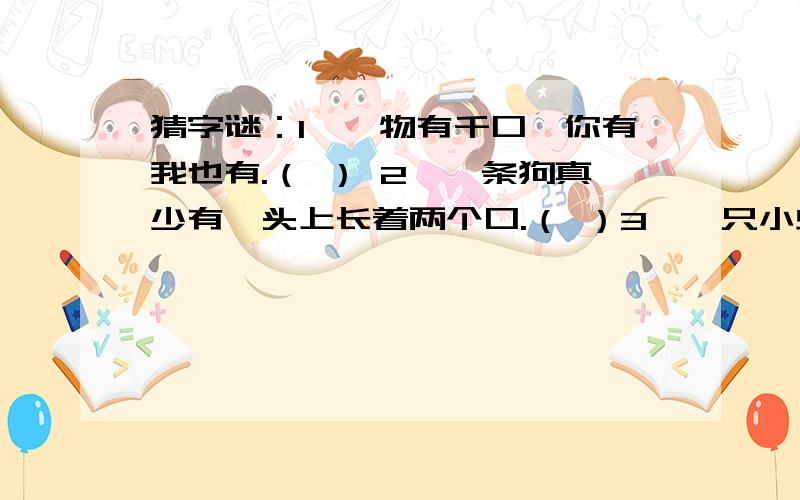 猜字谜：1、一物有千口,你有我也有.（ ） 2、一条狗真少有,头上长着两个口.（ ）3、一只小虫生得怪,嘴巴长在天灵盖.（ ）答案写在括号内