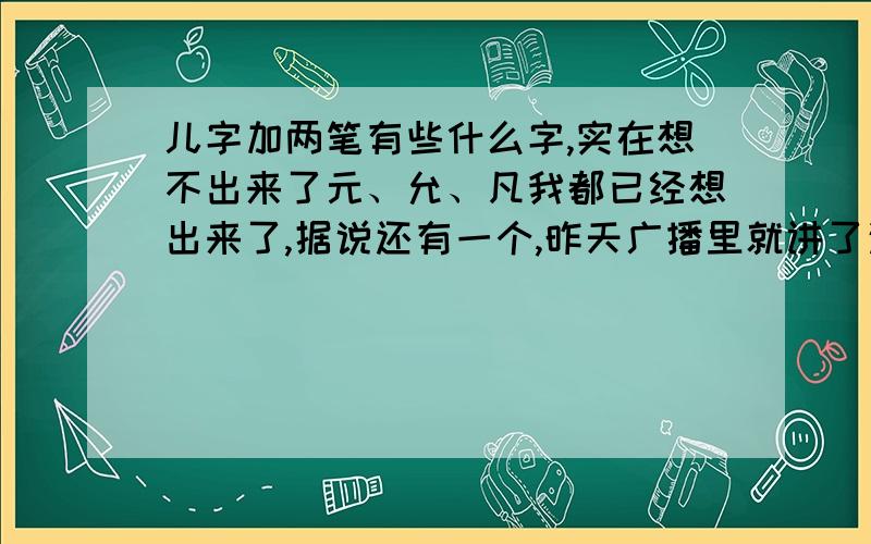 儿字加两笔有些什么字,实在想不出来了元、允、凡我都已经想出来了,据说还有一个,昨天广播里就讲了这个