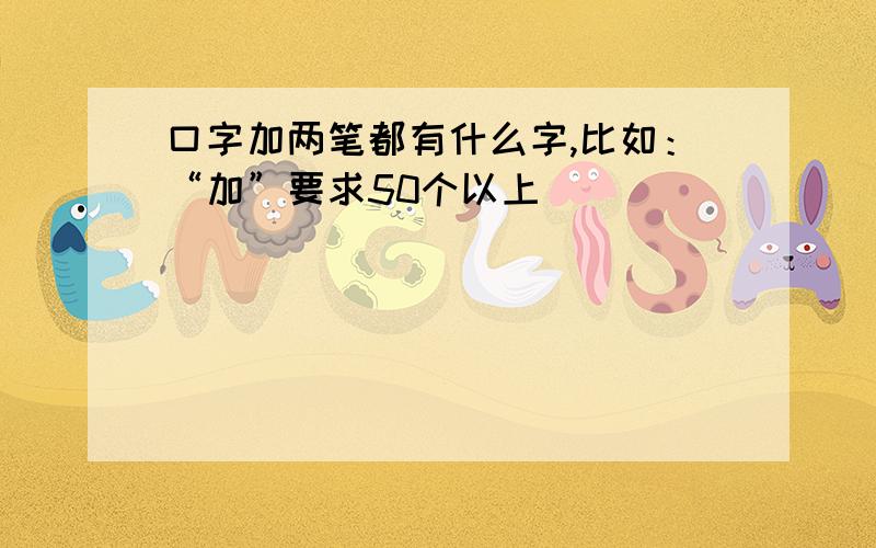 口字加两笔都有什么字,比如：“加”要求50个以上