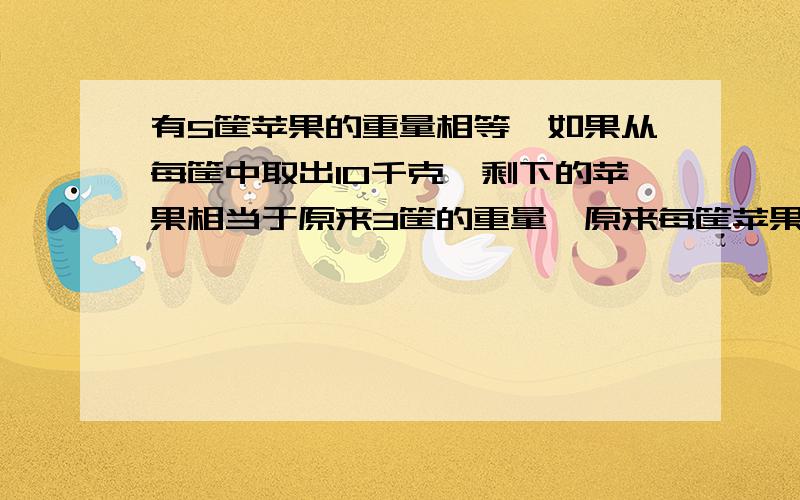 有5筐苹果的重量相等,如果从每筐中取出10千克,剩下的苹果相当于原来3筐的重量,原来每筐苹果重多少千克