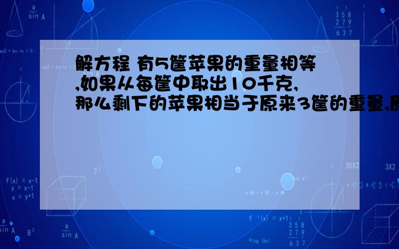 解方程 有5筐苹果的重量相等,如果从每筐中取出10千克,那么剩下的苹果相当于原来3筐的重量,原来每筐苹果多少千克?