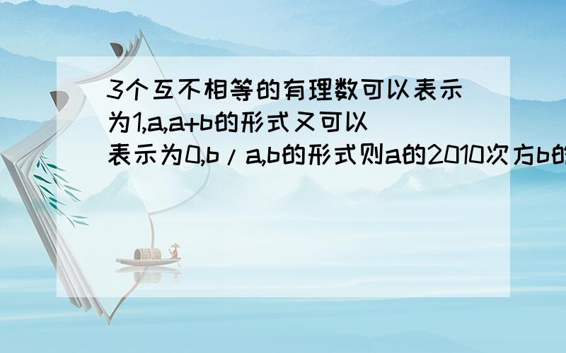 3个互不相等的有理数可以表示为1,a,a+b的形式又可以表示为0,b/a,b的形式则a的2010次方b的2011次方的值