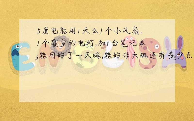 5度电能用1天么1个小风扇,1个寝室的电灯,加1台笔记本,能用的了一天嘛,能的话大概还有多少点节约下来?