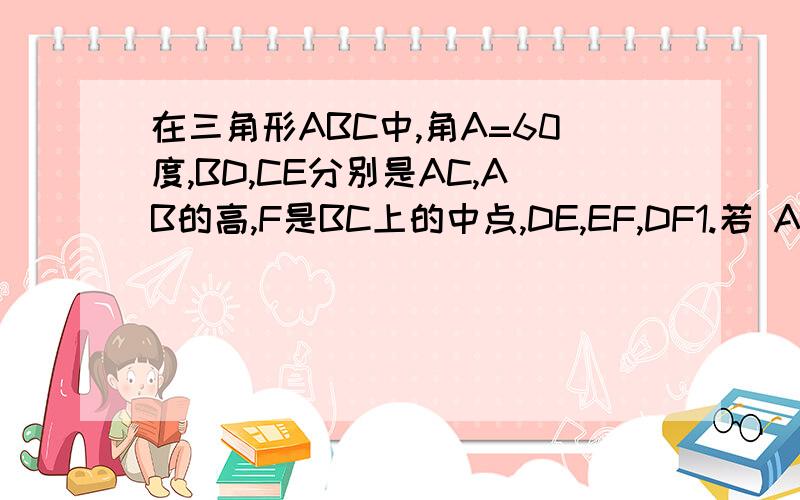 在三角形ABC中,角A=60度,BD,CE分别是AC,AB的高,F是BC上的中点,DE,EF,DF1.若 AB=AC，证明三角形DEF是等边三角形2.若AB不等于AC，三角形DEF还是等边三角形吗？请证明