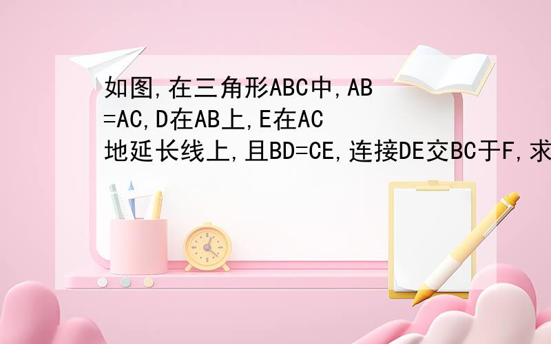 如图,在三角形ABC中,AB=AC,D在AB上,E在AC地延长线上,且BD=CE,连接DE交BC于F,求证：DF=EF我还有很多作业还没做