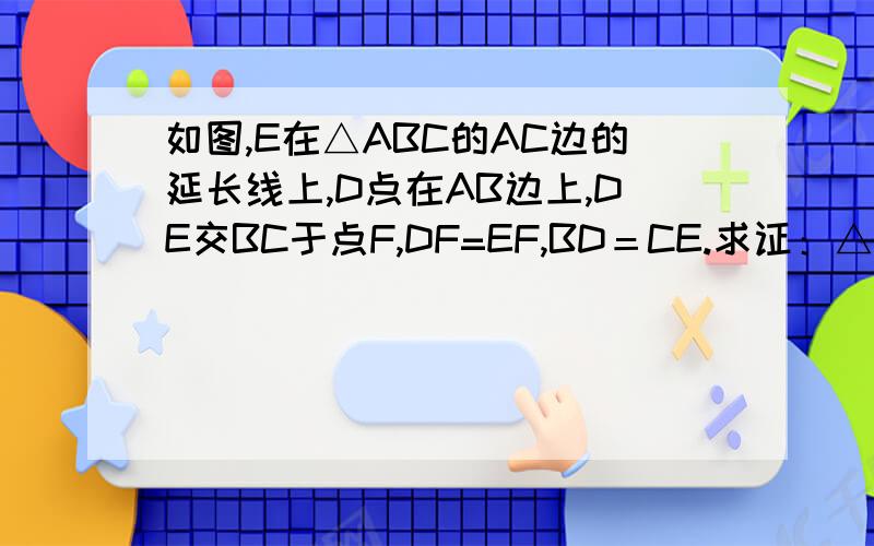 如图,E在△ABC的AC边的延长线上,D点在AB边上,DE交BC于点F,DF=EF,BD＝CE.求证：△ABC是等腰三角形.