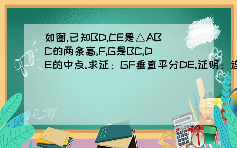 如图,已知BD,CE是△ABC的两条高,F,G是BC,DE的中点.求证：GF垂直平分DE.证明：连结EF,DF,．．．．．．1．请将上面的证明过程补充完整.2.依照上面的辅助线作法解答下题.已知：如图,四边形ABCD中,