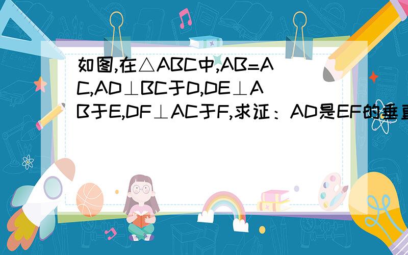 如图,在△ABC中,AB=AC,AD⊥BC于D,DE⊥AB于E,DF⊥AC于F,求证：AD是EF的垂直平分线