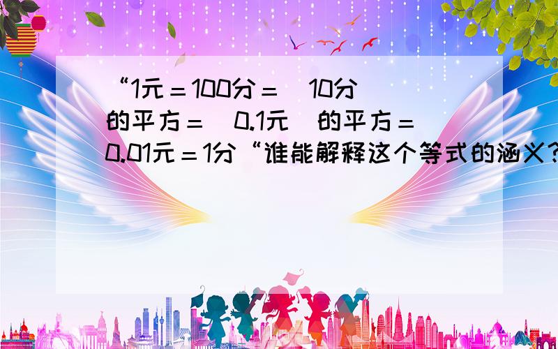 “1元＝100分＝（10分）的平方＝（0.1元）的平方＝0.01元＝1分“谁能解释这个等式的涵义?