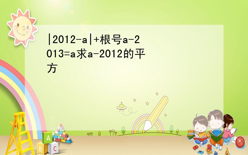 |2012-a|+根号a-2013=a求a-2012的平方